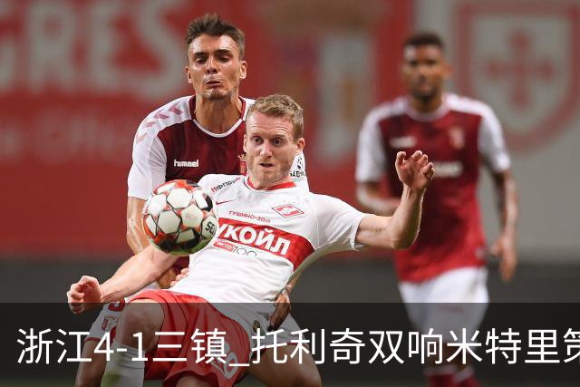 浙江4-1三镇 托利奇双响米特里策无解一条龙+传射李昂飞踹直红