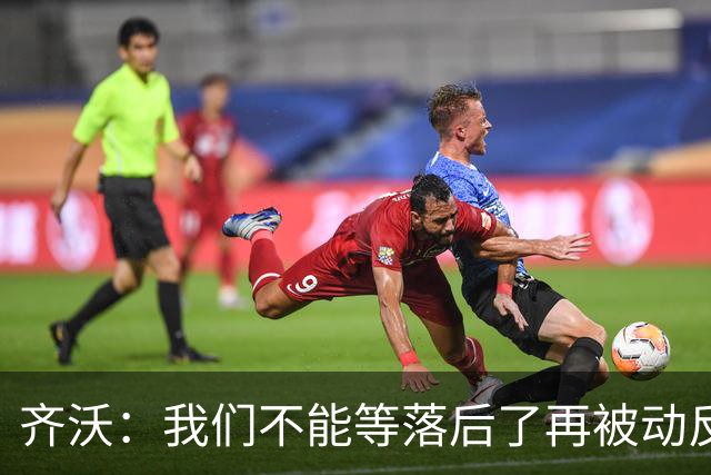 齐沃：我们不能等落后了再被动反应，必须从比赛一开始就主动出击