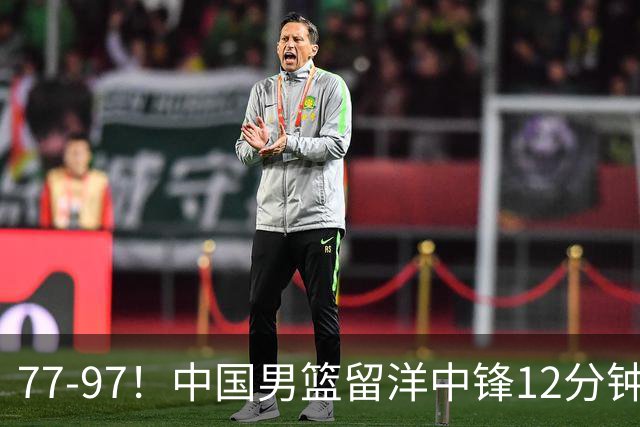 77-97！中国男篮留洋中锋12分钟0分，亚运顶替杨瀚森，率队惨败日本